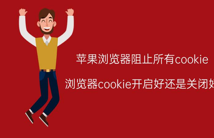 苹果浏览器阻止所有cookie 浏览器cookie开启好还是关闭好？